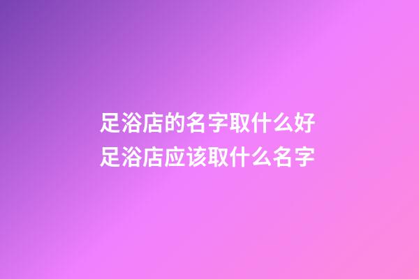 足浴店的名字取什么好 足浴店应该取什么名字-第1张-店铺起名-玄机派